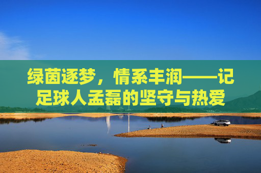 绿茵逐梦，情系丰润——记足球人孟磊的坚守与热爱