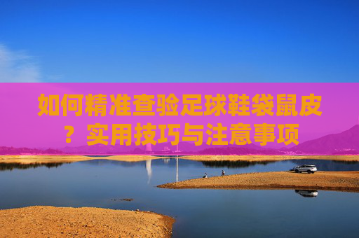 如何精准查验足球鞋袋鼠皮？实用技巧与注意事项
