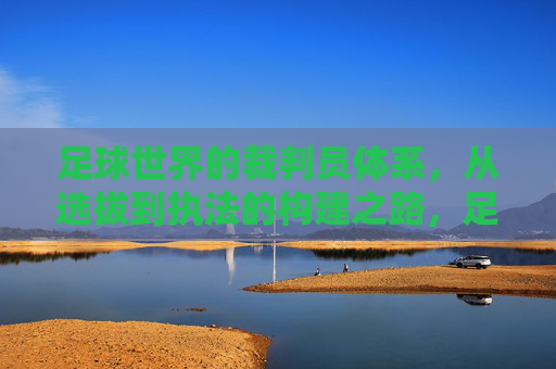 足球世界的裁判员体系，从选拔到执法的构建之路，足球裁判员体系的构建之路，从选拔到执法