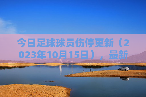 今日足球球员伤停更新(2023年10月15日),最新伤情名单及对球队影响分析,10月15日足球球员伤停更新,最新伤情名单及球队影响分析 今日足球球员伤停更新(2023年10月15日),最新伤情名单及对球队影响分析,10月15日足球球员伤停更新,最新伤情名单及球队影响分析