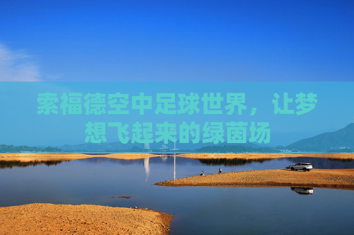 索福德空中足球世界，让梦想飞起来的绿茵场