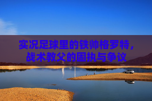 实况足球里的铁帅格罗特，战术教父的固执与争议