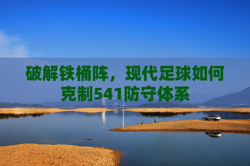 破解铁桶阵，现代足球如何克制541防守体系