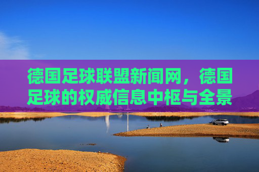 德国足球联盟新闻网,德国足球的权威信息中枢与全景视角 德国足球联盟新闻网,德国足球的权威信息中枢与全景视角