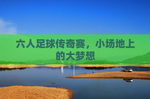 六人足球传奇赛，小场地上的大梦想