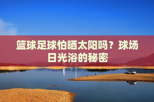篮球足球怕晒太阳吗？球场日光浴的秘密