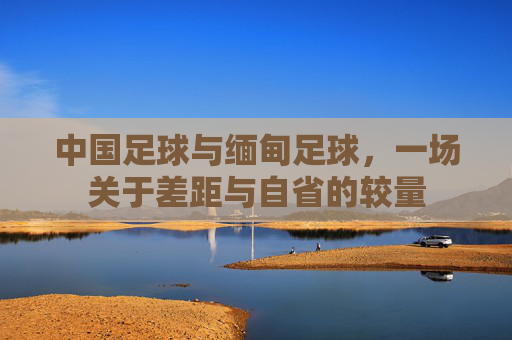 中国足球与缅甸足球,一场关于差距与自省的较量 中国足球与缅甸足球,一场关于差距与自省的较量