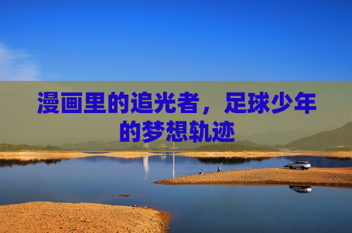 漫画里的追光者，足球少年的梦想轨迹