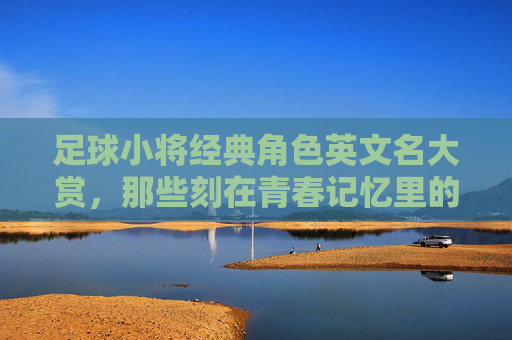 足球小将经典角色英文名大赏，那些刻在青春记忆里的足球符号