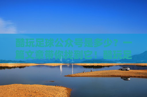 酷玩足球公众号是多少？一篇文章带你找到它！酷玩足球公众号是多少？一篇文章带你找到！