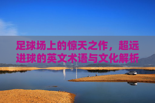 足球场上的惊天之作，超远进球的英文术语与文化解析，超远进球的英文术语与文化解析