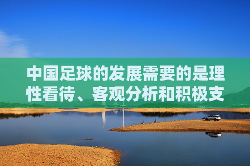 中国足球的发展需要的是理性看待、客观分析和积极支持，而不是使用带有歧视性和偏见的不当言论。女性运动员在足球领域同样展现着坚韧、勇敢和团队精神，她们的努力和成就值得被肯定和赞扬，而不是被调侃或贬低，理性看待中国足球，尊重女性运动员价值