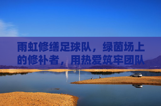 雨虹修缮足球队，绿茵场上的修补者，用热爱筑牢团队之光
