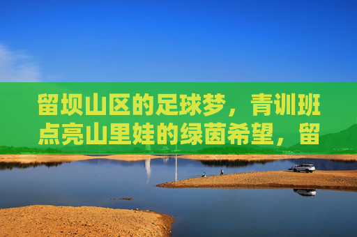 留坝山区的足球梦，青训班点亮山里娃的绿茵希望，留坝山区青训班点亮山里娃绿茵梦