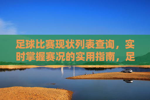 足球比赛现状列表查询,实时掌握赛况的实用指南,足球赛况实时查询实用指南 足球比赛现状列表查询,实时掌握赛况的实用指南,足球赛况实时查询实用指南