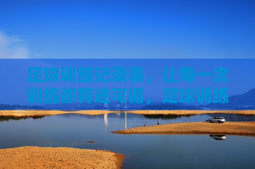 足球训练记录表,让每一次训练都有迹可循,足球训练记录表,让每一次训练都有迹可循 足球训练记录表,让每一次训练都有迹可循,足球训练记录表,让每一次训练都有迹可循