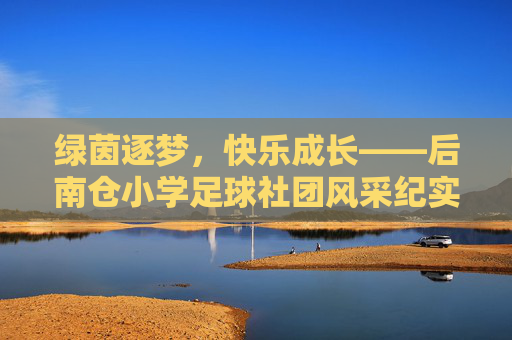 绿茵逐梦，快乐成长——后南仓小学足球社团风采纪实