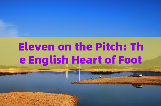 Eleven on the Pitch: The English Heart of Football’s Soul