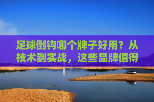 足球倒钩哪个牌子好用？从技术到实战，这些品牌值得你重点关注