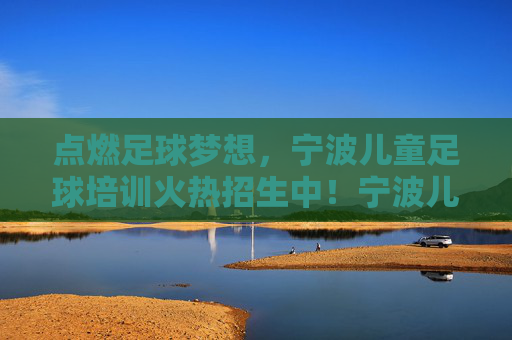 点燃足球梦想，宁波儿童足球培训火热招生中！宁波儿童足球培训点燃梦想，火热招生中！