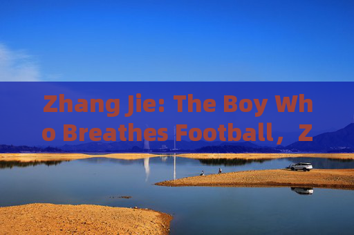 Zhang Jie: The Boy Who Breathes Football,Zhang Jie: The Boy Who Breathes Football Zhang Jie: The Boy Who Breathes Football,Zhang Jie: The Boy Who Breathes Football