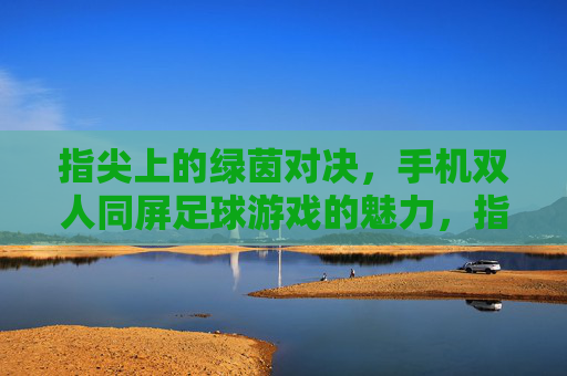 指尖上的绿茵对决，手机双人同屏足球游戏的魅力，指尖上的双人同屏绿茵对决