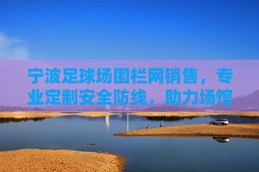 宁波足球场围栏网销售，专业定制安全防线，助力场馆品质升级
