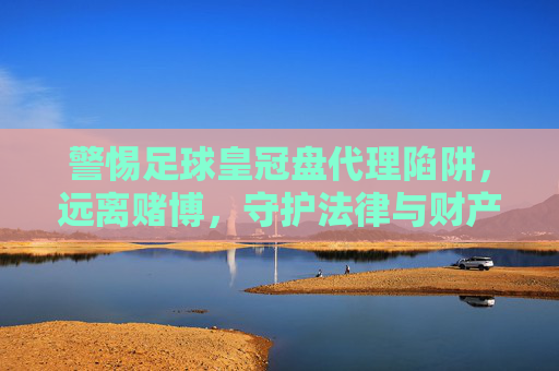 警惕足球皇冠盘代理陷阱，远离赌博，守护法律与财产安全，远离足球皇冠盘代理赌博陷阱，守护法律与财产安全