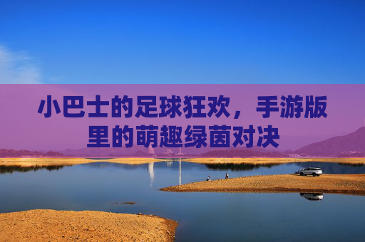 小巴士的足球狂欢，手游版里的萌趣绿茵对决