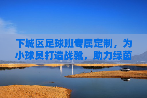 下城区足球班专属定制，为小球员打造战靴，助力绿茵梦想起飞