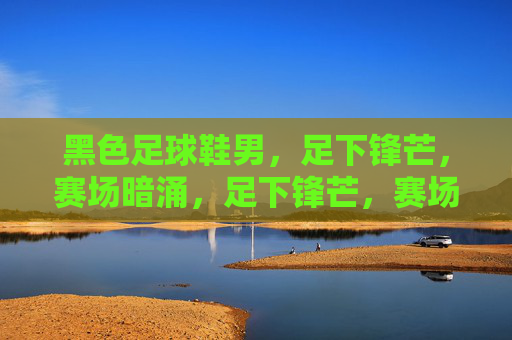 黑色足球鞋男，足下锋芒，赛场暗涌，足下锋芒，赛场暗涌
