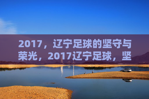 2017，辽宁足球的坚守与荣光，2017辽宁足球，坚守与荣光