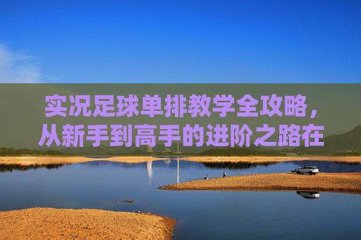 实况足球单排教学全攻略，从新手到高手的进阶之路在哪？