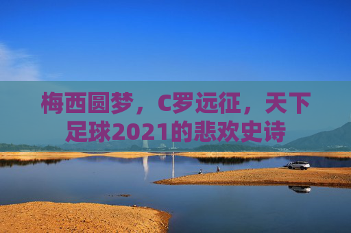 梅西圆梦，C罗远征，天下足球2021的悲欢史诗