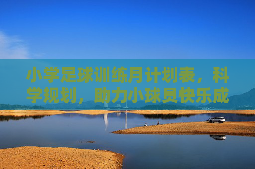小学足球训练月计划表，科学规划，助力小球员快乐成长