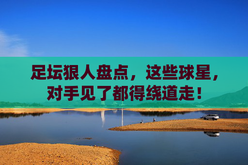 足坛狠人盘点，这些球星，对手见了都得绕道走！