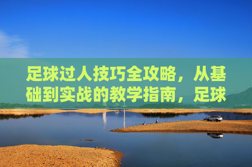 足球过人技巧全攻略,从基础到实战的教学指南,足球过人技巧全攻略,基础到实战教学指南 足球过人技巧全攻略,从基础到实战的教学指南,足球过人技巧全攻略,基础到实战教学指南