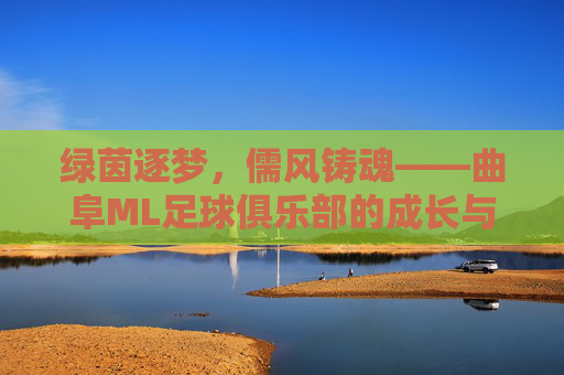 绿茵逐梦，儒风铸魂——曲阜ML足球俱乐部的成长与坚守，绿茵逐梦儒风铸魂，曲阜ML足球俱乐部的成长坚守