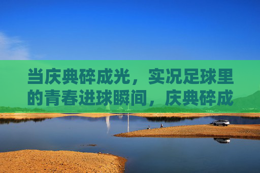 当庆典碎成光,实况足球里的青春进球瞬间,庆典碎成光,实况足球里的青春进球瞬间 当庆典碎成光,实况足球里的青春进球瞬间,庆典碎成光,实况足球里的青春进球瞬间
