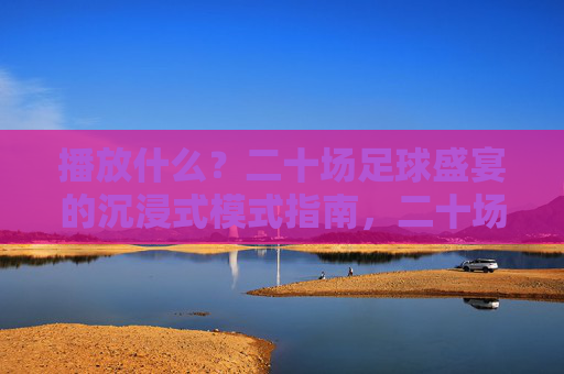 播放什么?二十场足球盛宴的沉浸式模式指南,二十场足球盛宴沉浸式模式指南 播放什么?二十场足球盛宴的沉浸式模式指南,二十场足球盛宴沉浸式模式指南