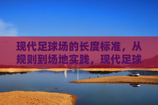 现代足球场的长度标准,从规则到场地实践,现代足球场长度标准,规则与实践 现代足球场的长度标准,从规则到场地实践,现代足球场长度标准,规则与实践