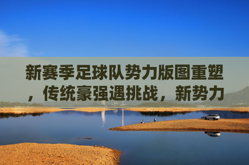 新赛季足球队势力版图重塑,传统豪强遇挑战,新势力崛起搅动格局,新赛季足坛势力版图重塑,传统豪强遇挑战,新势力崛起搅动格局 新赛季足球队势力版图重塑,传统豪强遇挑战,新势力崛起搅动格局,新赛季足坛势力版图重塑,传统豪强遇挑战,新势力崛起搅动格局