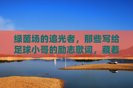 绿茵场的追光者,那些写给足球小哥的励志歌词,藏着滚烫的青春,绿茵场追光者,写给足球小哥的滚烫青春歌词 绿茵场的追光者,那些写给足球小哥的励志歌词,藏着滚烫的青春,绿茵场追光者,写给足球小哥的滚烫青春歌词