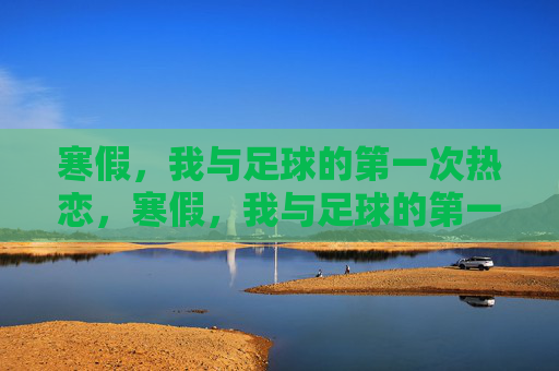 寒假,我与足球的第一次热恋,寒假,我与足球的第一次热恋 寒假,我与足球的第一次热恋,寒假,我与足球的第一次热恋