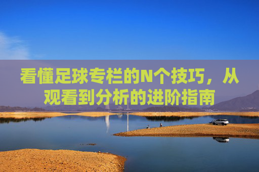 看懂足球专栏的N个技巧，从观看到分析的进阶指南