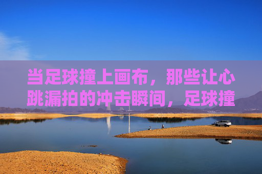 当足球撞上画布，那些让心跳漏拍的冲击瞬间，足球撞画布，心跳漏拍的冲击瞬间