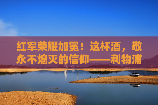 红军荣耀加冕！这杯酒，敬永不熄灭的信仰——利物浦足球杯夺冠文案，红军荣耀加冕！这杯酒敬永不熄灭的信仰