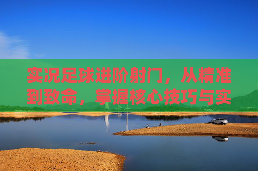 实况足球进阶射门,从精准到致命,掌握核心技巧与实战策略,实况足球进阶射门,精准到致命的核心技巧与实战策略 实况足球进阶射门,从精准到致命,掌握核心技巧与实战策略,实况足球进阶射门,精准到致命的核心技巧与实战策略