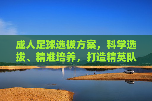 成人足球选拔方案,科学选拔、精准培养,打造精英队伍,科学选拔 精准培养,成人足球精英队伍打造 成人足球选拔方案,科学选拔、精准培养,打造精英队伍,科学选拔 精准培养,成人足球精英队伍打造