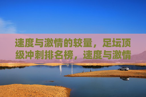 速度与激情的较量，足坛顶级冲刺排名榜，速度与激情，足坛顶级冲刺排名榜